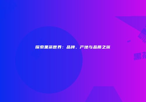 探索黑茶世界：品牌、产地与品质之旅