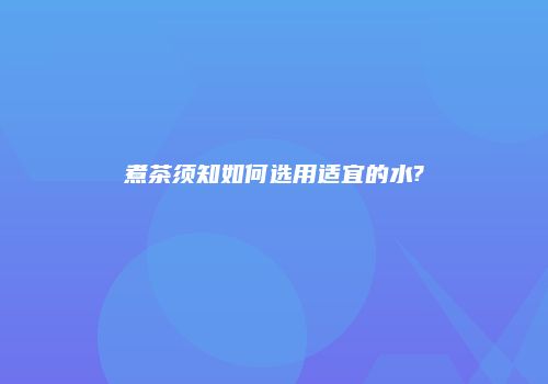 煮茶须知如何选用适宜的水?