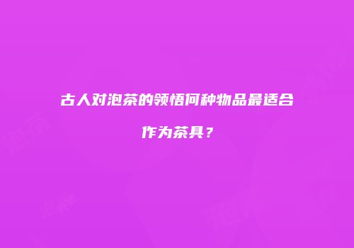 古人对泡茶的领悟何种物品最适合作为茶具？