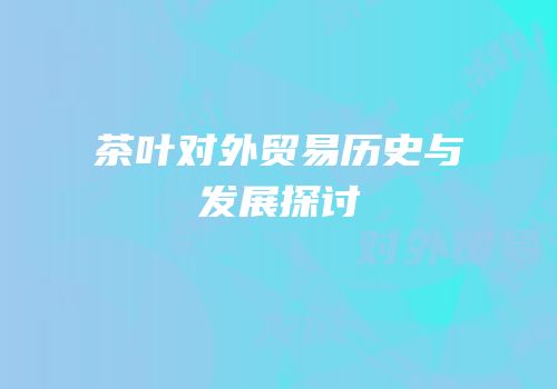 茶叶对外贸易历史与发展探讨