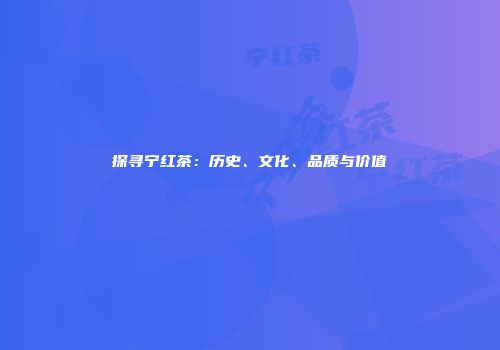 探寻宁红茶：历史、文化、品质与价值