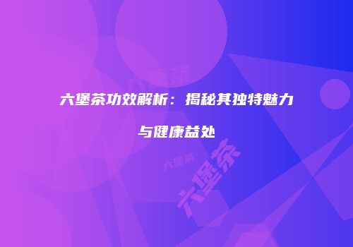 六堡茶功效解析：揭秘其独特魅力与健康益处