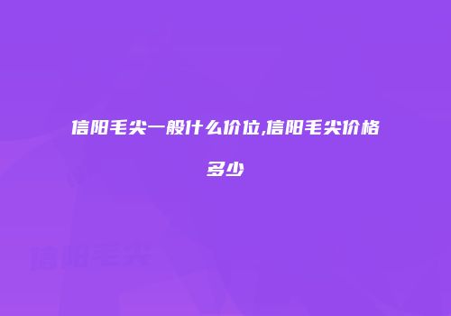 信阳毛尖一般什么价位,信阳毛尖价格多少