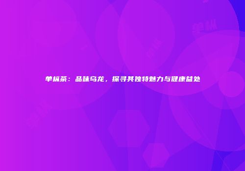 单枞茶：品味乌龙，探寻其独特魅力与健康益处