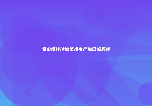 君山银针冲泡艺术与产地口感解析