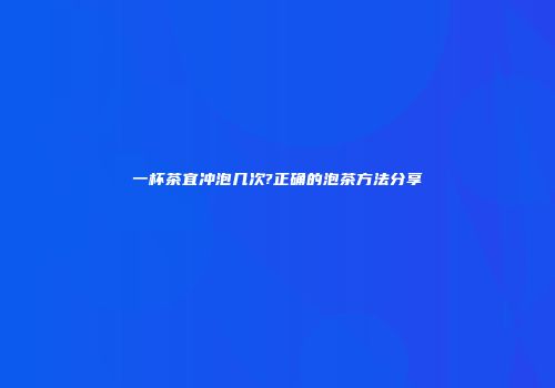 一杯茶宜冲泡几次?正确的泡茶方法分享