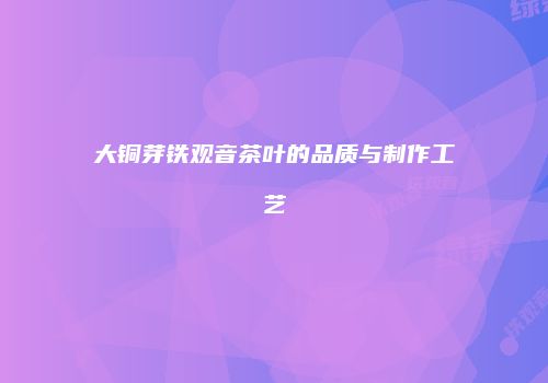 大铜芽铁观音茶叶的品质与制作工艺