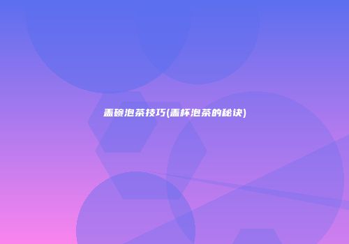 盖碗泡茶技巧(盖杯泡茶的秘诀)