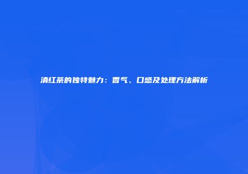 滇红茶的独特魅力：香气、口感及处理方法解析