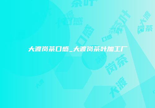 大渡岗茶口感_大渡岗茶叶加工厂