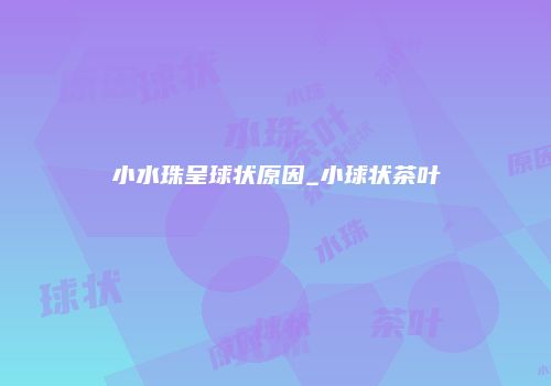 小水珠呈球状原因_小球状茶叶