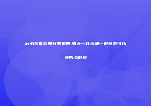 冠心病能吃每日坚果吗,每天一杯茶和一把坚果可以预防心脏病