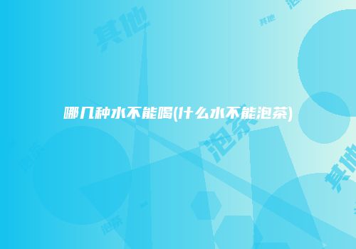 哪几种水不能喝(什么水不能泡茶)
