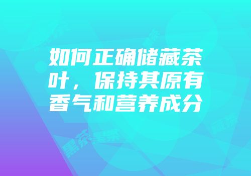 如何正确储藏茶叶，保持其原有香气和营养成分