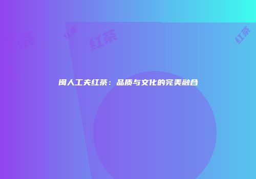 闽人工夫红茶：品质与文化的完美融合