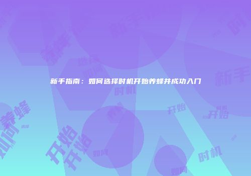 新手指南：如何选择时机开始养蜂并成功入门