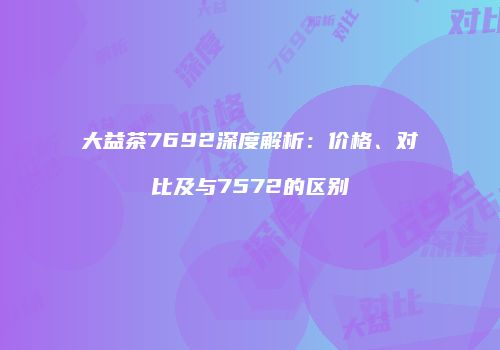 大益茶7692深度解析：价格、对比及与7572的区别