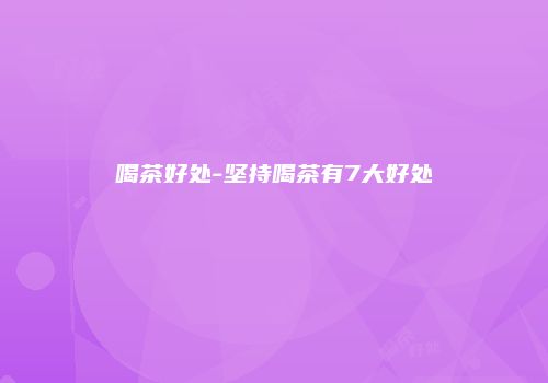喝茶好处-坚持喝茶有7大好处
