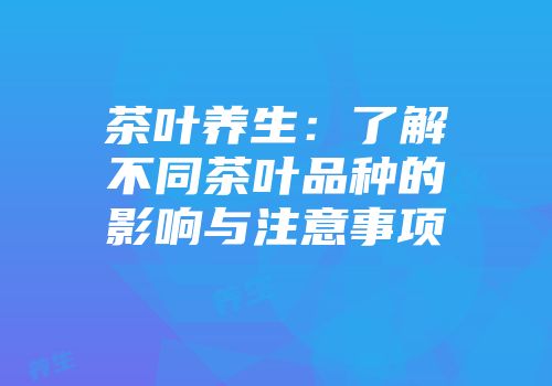 茶叶养生：了解不同茶叶品种的影响与注意事项