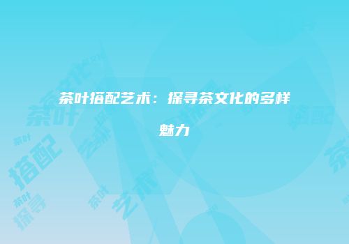 茶叶搭配艺术：探寻茶文化的多样魅力