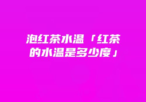 泡红茶水温「红茶的水温是多少度」