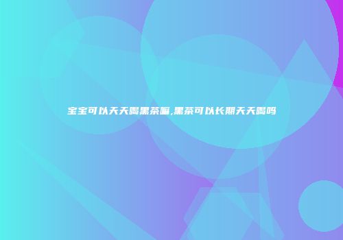 宝宝可以天天喝黑茶嘛,黑茶可以长期天天喝吗