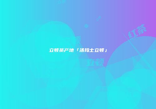 立顿茶产地「汤玛士立顿」