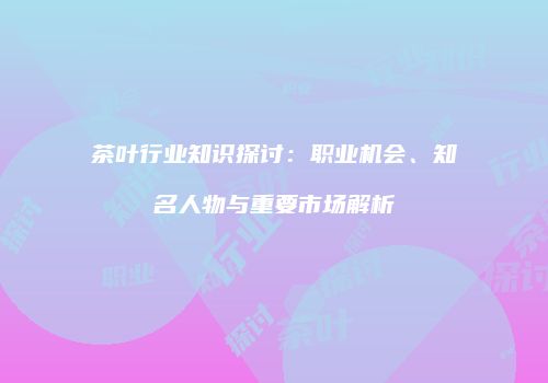茶叶行业知识探讨：职业机会、知名人物与重要市场解析
