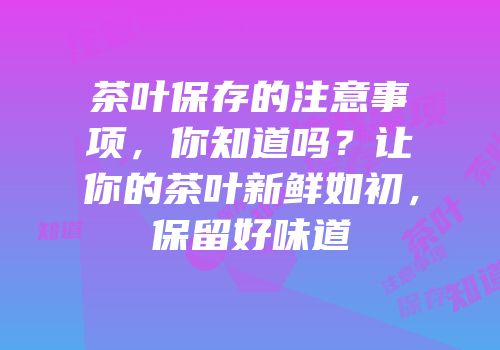茶叶保存的注意事项，你知道吗？让你的茶叶新鲜如初，保留好味道
