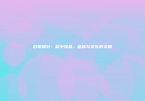 白毫银针：茶中珍品，品味与文化的交融