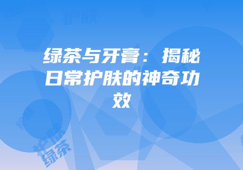 绿茶与牙膏：揭秘日常护肤的神奇功效