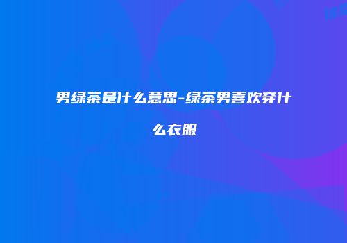 男绿茶是什么意思-绿茶男喜欢穿什么衣服