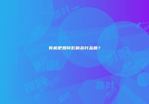 有机肥如何影响茶叶品质？