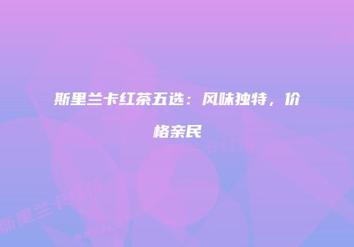 斯里兰卡红茶五选：风味独特，价格亲民