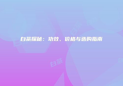 白茶探秘：功效、价格与选购指南