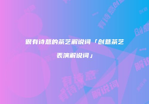 很有诗意的茶艺解说词「创意茶艺表演解说词」