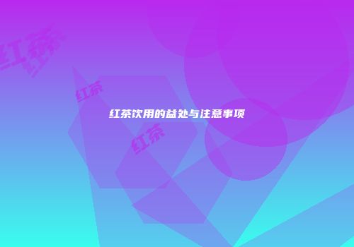 红茶饮用的益处与注意事项