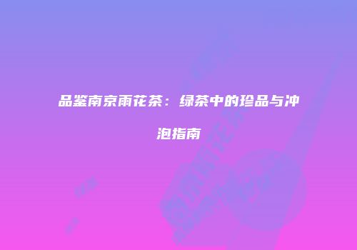 品鉴南京雨花茶：绿茶中的珍品与冲泡指南
