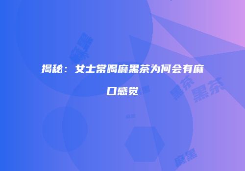 揭秘：女士常喝麻黑茶为何会有麻口感觉