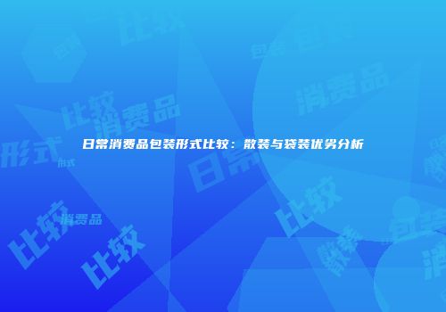日常消费品包装形式比较：散装与袋装优劣分析