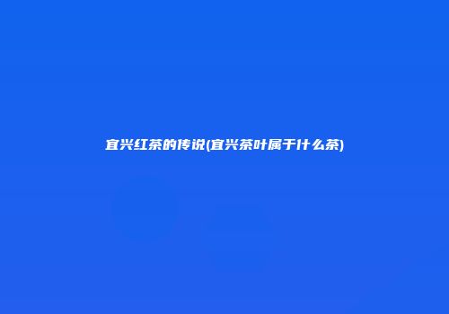宜兴红茶的传说(宜兴茶叶属于什么茶)
