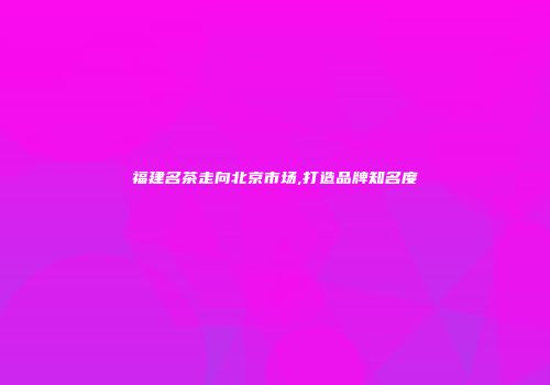 福建名茶走向北京市场,打造品牌知名度