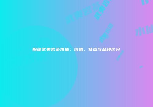探秘武夷岩茶水仙：价格、特点与品种区分