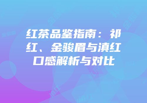 红茶品鉴指南：祁红、金骏眉与滇红口感解析与对比