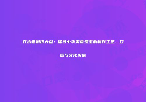 乔木老树饼大益：探寻中华美食瑰宝的制作工艺、口感与文化价值