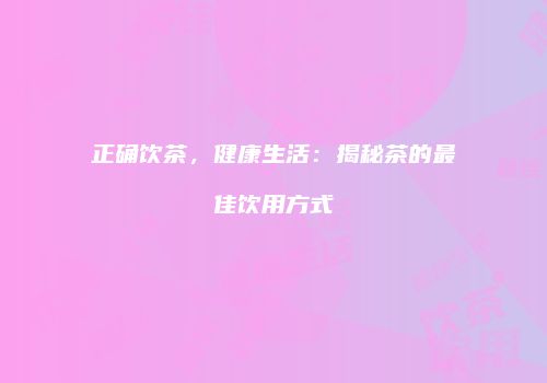 正确饮茶，健康生活：揭秘茶的最佳饮用方式
