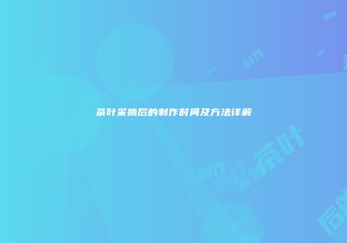 茶叶采摘后的制作时间及方法详解