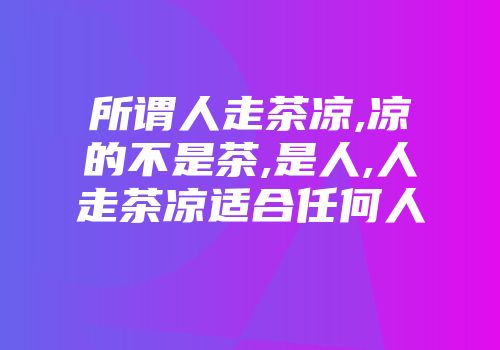 所谓人走茶凉,凉的不是茶,是人,人走茶凉适合任何人