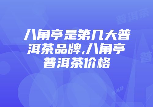八角亭是第几大普洱茶品牌,八角亭普洱茶价格