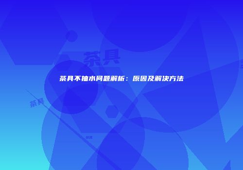 茶具不抽水问题解析：原因及解决方法